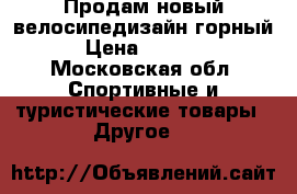 Продам новый велосипедизайн горный › Цена ­ 8 000 - Московская обл. Спортивные и туристические товары » Другое   